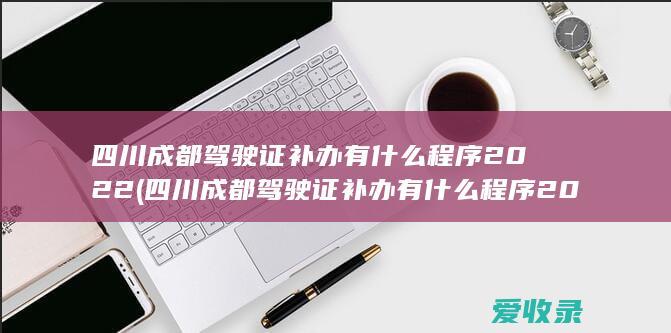 四川成都驾驶证补办有什么程序2022(四川成都驾驶证补办有什么程序2022年)