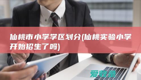 仙桃市小学学区划分(仙桃实验小学开始招生了吗)