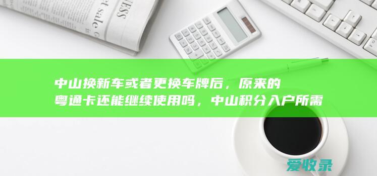 中山换新车或者更换车牌后，原来的粤通卡还能继续使用吗，中山积分入户所需材料