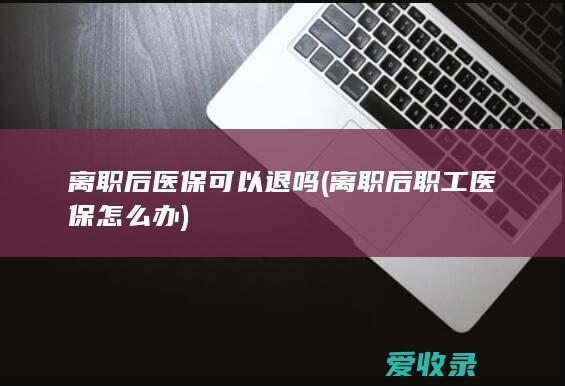 离职后医保可以退吗(离职后职工医保怎么办)