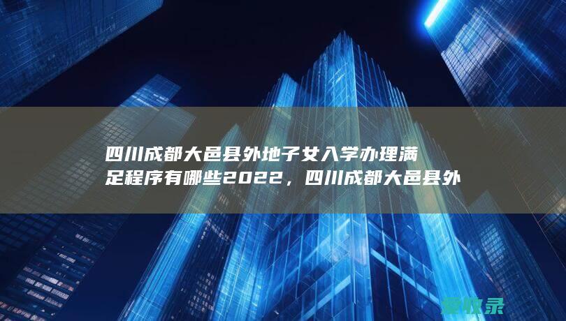 四川成都大邑县外地子女入学办理满足程序有哪些2022，四川成都大邑县外地子女入学办理满足流程有哪些2022