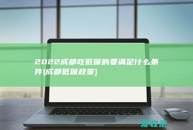 2022成都吃低保的要满足什么条件(成都低保政策)