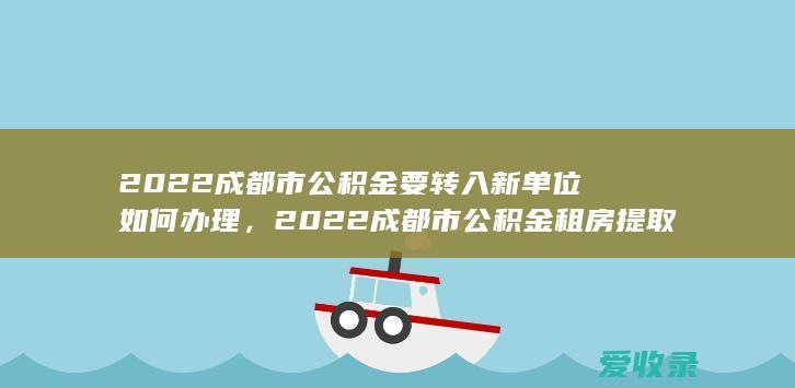 2022成都市公积金要转入新单位如何办理，2022成都市公积金租房提取的要求是什么