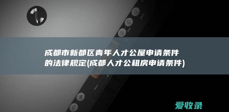 成都市新都区青年人才公屋申请条件的法律规定(成都人才公租房申请条件)