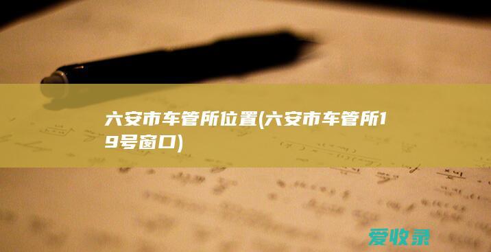 六安市车管所位置(六安市车管所19号窗口)