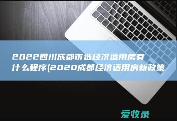 2022四川成都市选经济适用房有什么程序(2020成都经济适用房新政策)