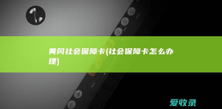 黄冈社会保障卡(社会保障卡怎么办理)