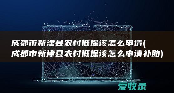 成都市新津县农村低保该怎么申请(成都市新津县农村低保该怎么申请补助)