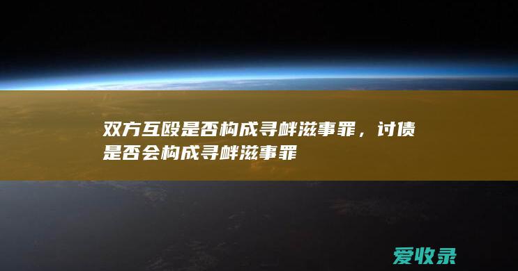 双方互殴是否构成寻衅滋事罪，讨债是否会构成寻衅滋事罪