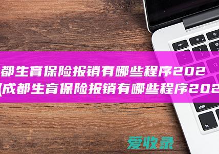 成都生育保险报销有哪些程序2022(成都生育保险报销有哪些程序2022年)