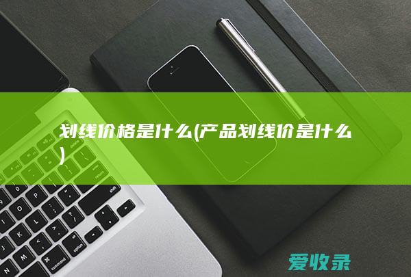 划线价格是什么(产品划线价是什么)