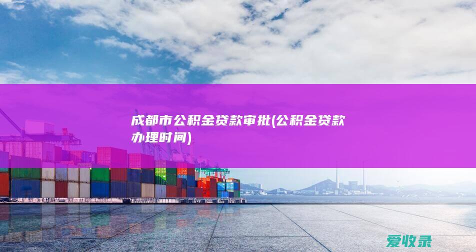 成都市公积金贷款审批(公积金贷款办理时间)