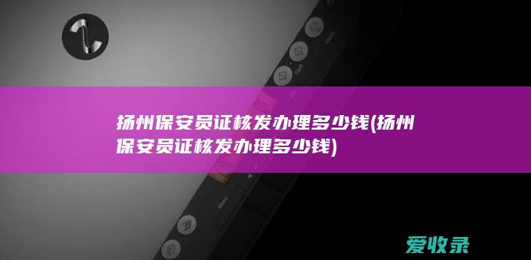 扬州保安员证核发办理多少钱(扬州保安员证核发办理多少钱)