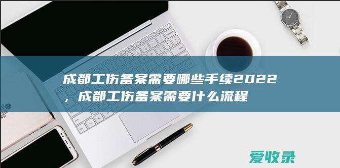 成都工伤备案需要哪些手续2022，成都工伤备案需要什么流程