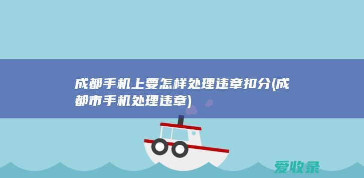 成都手机上要怎样处理违章扣分(成都市手机处理违章)