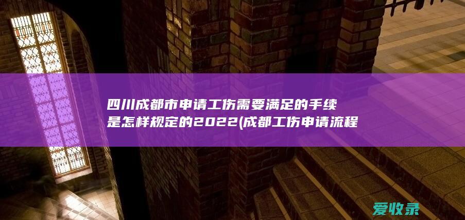 四川成都市申请工伤需要满足的手续是怎样规定的2022(成都工伤申请流程)