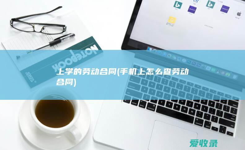 上学的劳动合同(手机上怎么查劳动合同)