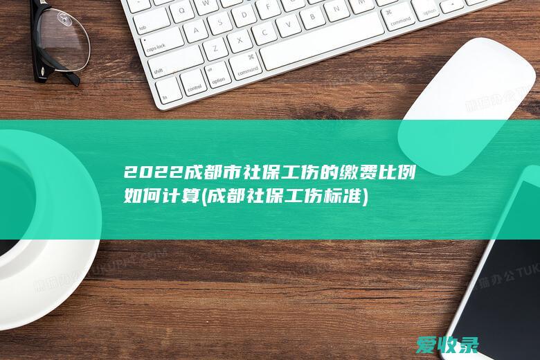 2022成都市社保工伤的缴费比例如何计算(成都社保工伤标准)