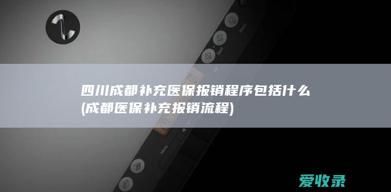 四川成都补充医保报销程序包括什么(成都医保补充报销流程)