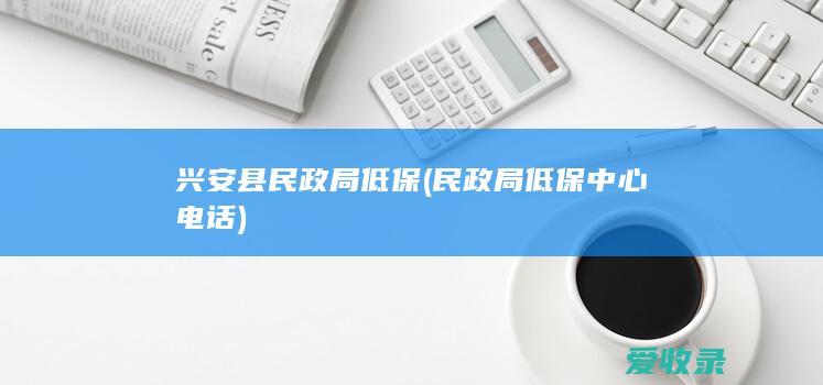 兴安县民政局低保(民政局低保中心电话)