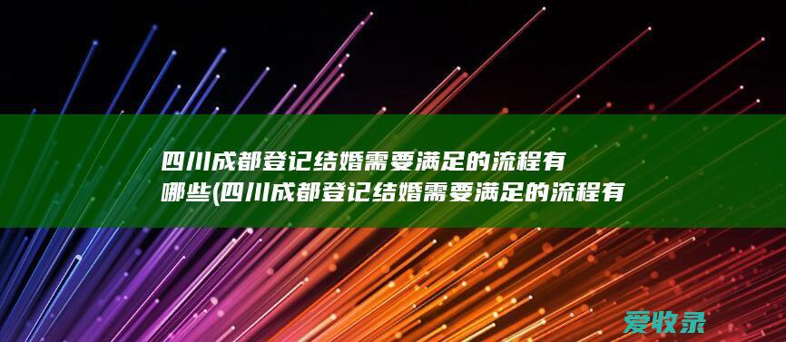 四川成都登记结婚需要满足的流程有哪些(四川成都登记结婚需要满足的流程有哪些要求)