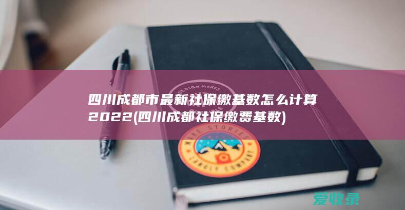 四川成都市最新社保缴基数怎么计算2022(四川成都社保缴费基数)