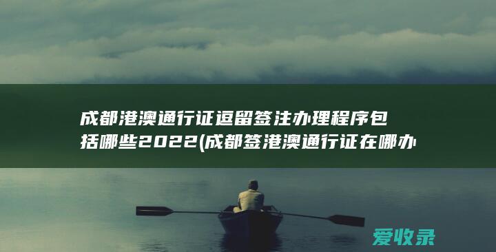 成都港澳通行证逗留签注办理程序包括哪些2022(成都签港澳通行证在哪办理)