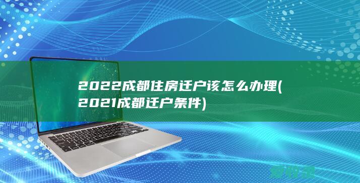 2022成都住房迁户该怎么办理(2021成都迁户条件)