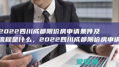 2022四川成都限价房申请条件及流程是什么