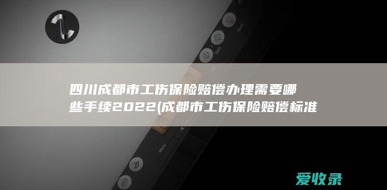 四川成都市工伤保险赔偿办理需要哪些手续2022(成都市工伤保险赔偿标准)