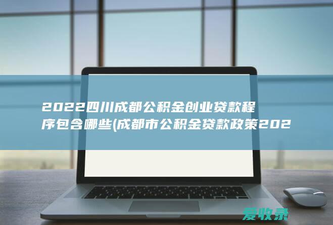 2022四川成都公积金创业贷款程序包含哪些(成都市公积金贷款政策2020)