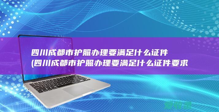 四川成都市护照办理要满足什么证件(四川成都市护照办理要满足什么证件要求)