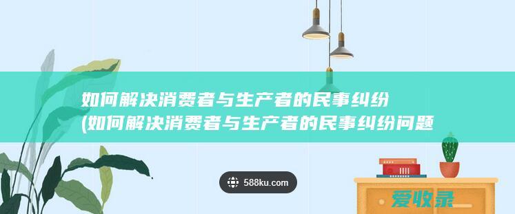 如何解决消费者与生产者的民事纠纷(如何解决消费者与生产者的民事纠纷问题)