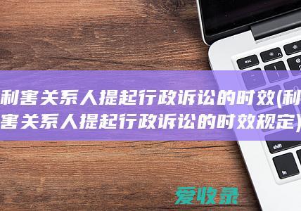 利害关系人提起行政诉讼的时效(利害关系人提起行政诉讼的时效规定)