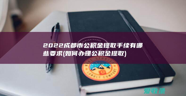 2022成都市公积金提取手续有哪些要求(如何办理公积金提取)