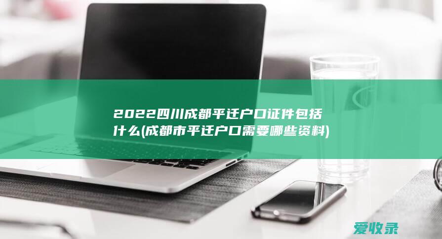 2022四川成都平迁户口证件包括什么(成都市平迁户口需要哪些资料)