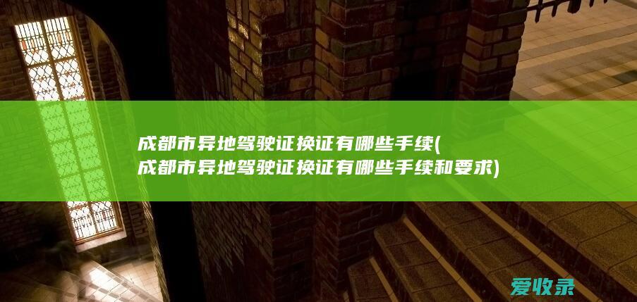 成都市异地驾驶证换证有哪些手续(成都市异地驾驶证换证有哪些手续和要求)