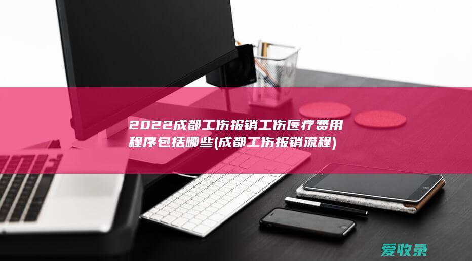 2022成都工伤报销工伤医疗费用程序包括哪些(成都工伤报销流程)