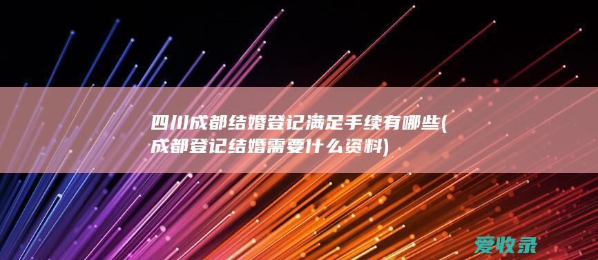 四川成都结婚登记满足手续有哪些(成都登记结婚需要什么资料)