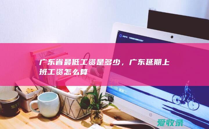 广东省最低工资是多少，广东延期上班工资怎么算