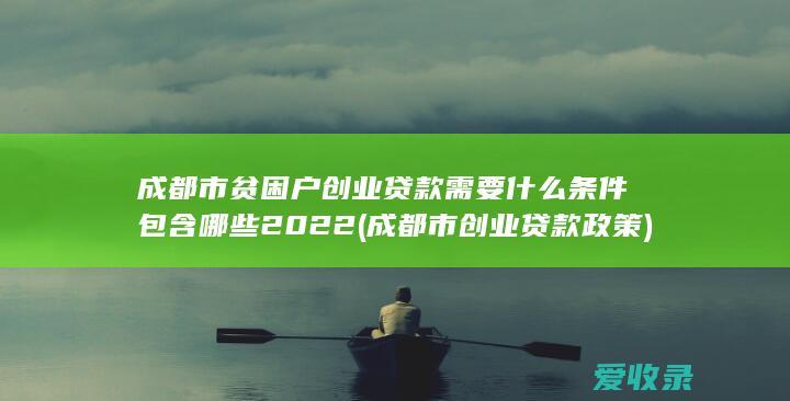 成都市贫困户创业贷款需要什么条件包含哪些2022(成都市创业贷款政策)