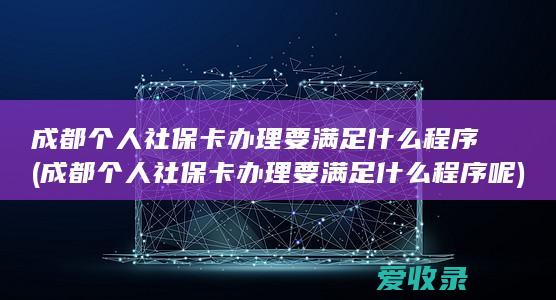 成都个人社保卡办理要满足什么程序(成都个人社保卡办理要满足什么程序呢)