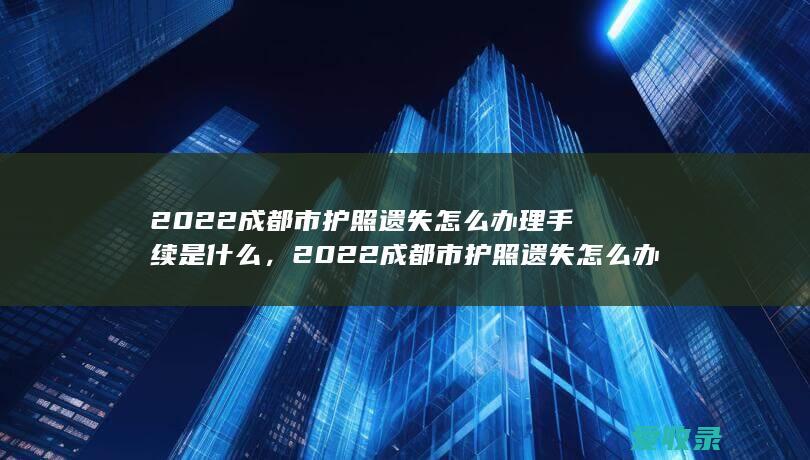 2022成都市护照遗失怎么办理手续是什么，2022成都市护照遗失怎么办理需要什么程序