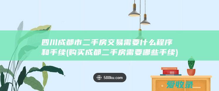 四川成都市二手房交易需要什么程序和手续(购买成都二手房需要哪些手续)