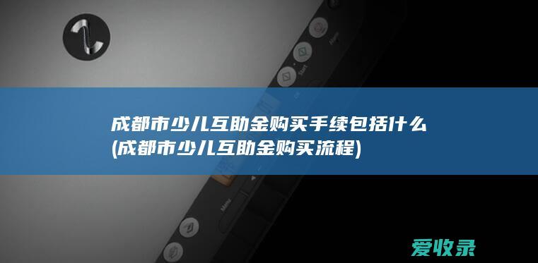 成都市少儿互助金购买手续包括什么(成都市少儿互助金购买流程)