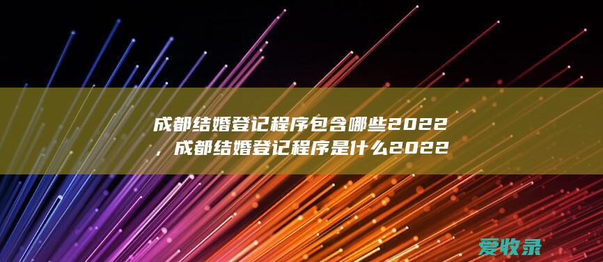 成都结婚登记程序包含哪些2022，成都结婚登记程序是什么2022