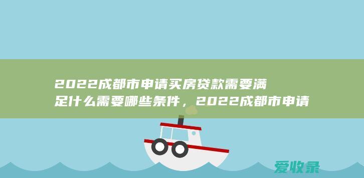 2022成都市申请买房贷款需要满足什么需要哪些条件，2022成都市申请买房贷款需要满足什么需要什么条件