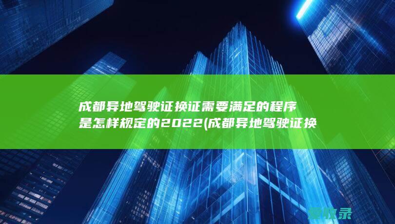 成都异地驾驶证换证需要满足的程序是怎样规定的2022(成都异地驾驶证换证流程)