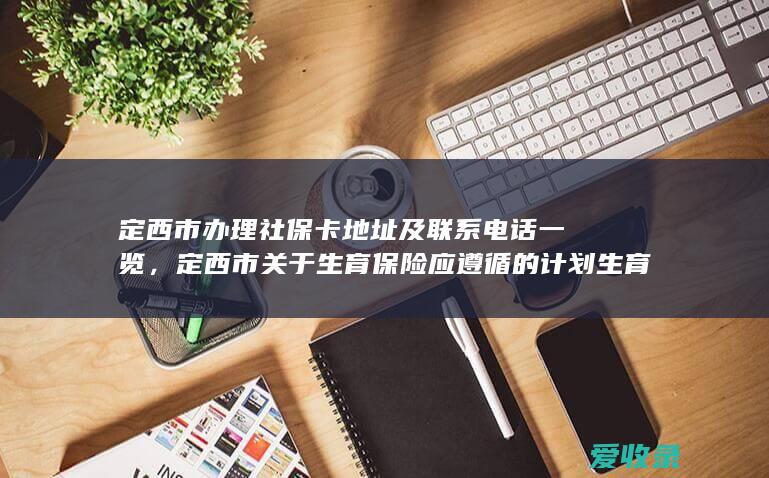 定西市办理社保卡地址及联系电话一览，定西市关于生育保险应遵循的计划生育政策