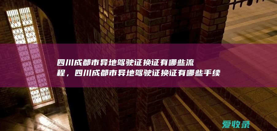 四川成都市异地驾驶证换证有哪些流程，四川成都市异地驾驶证换证有哪些手续2022